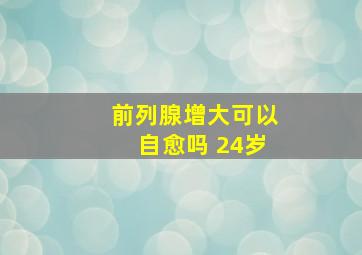 前列腺增大可以自愈吗 24岁